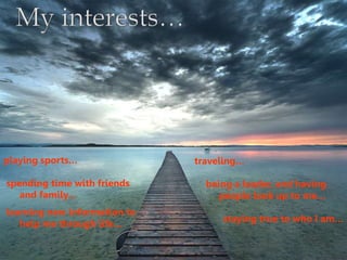 spending time with friends
and family…
staying true to who I am…
being a leader, and having
people look up to me…
learning new information to
help me through life…
playing sports… traveling…
 