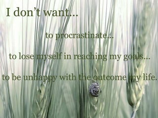 I don’t want…
to procrastinate…
to lose myself in reaching my goals…
to be unhappy with the outcome my life.
 