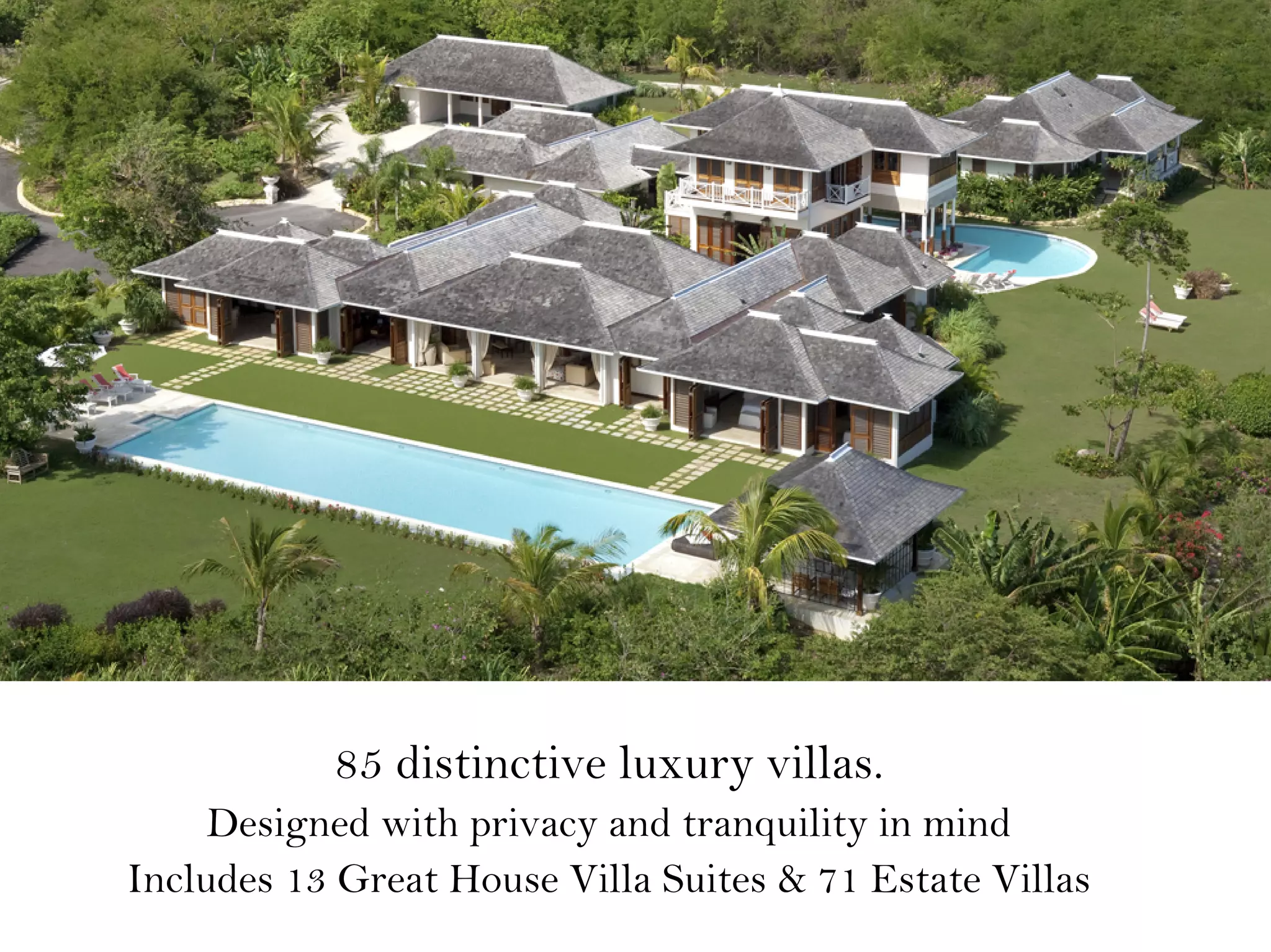 85 distinctive luxury villas.
Designed with privacy and tranquility in mind
Includes 13 Great House Villa Suites & 71 Estate Villas
 