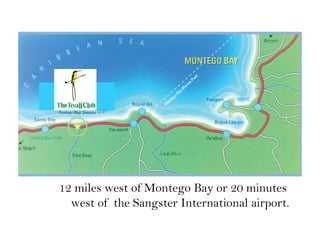12 miles west of Montego Bay or 20 minutes
west of the Sangster International airport.
 