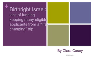 +
By Clara Casey
J2001 - 03
Birthright Israel:
lack of funding
keeping many eligible
applicants from a “life-
changing” trip
 