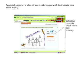 Aparecerá o arquivo na tela e ao lado o endereço que você deverá copiar para
salvar no blog.
Selecionar
com dois
clics e copiar
este
endereço
 