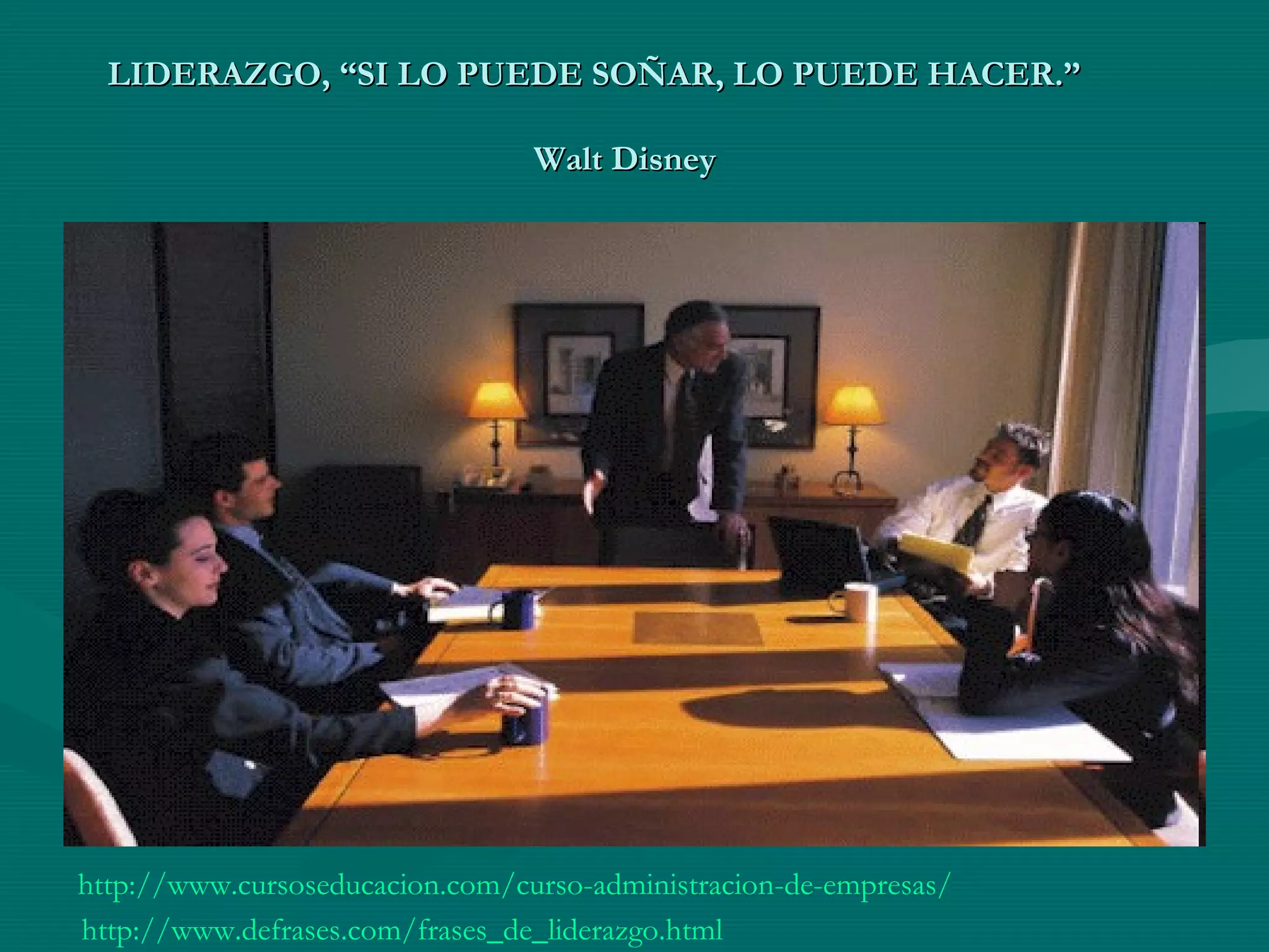 LIDERAZGO, “SI LO PUEDE SOÑAR, LO PUEDE HACER.”LIDERAZGO, “SI LO PUEDE SOÑAR, LO PUEDE HACER.”
Walt DisneyWalt Disney
http://www.cursoseducacion.com/curso-administracion-de-empresas/
http://www.defrases.com/frases_de_liderazgo.html
 