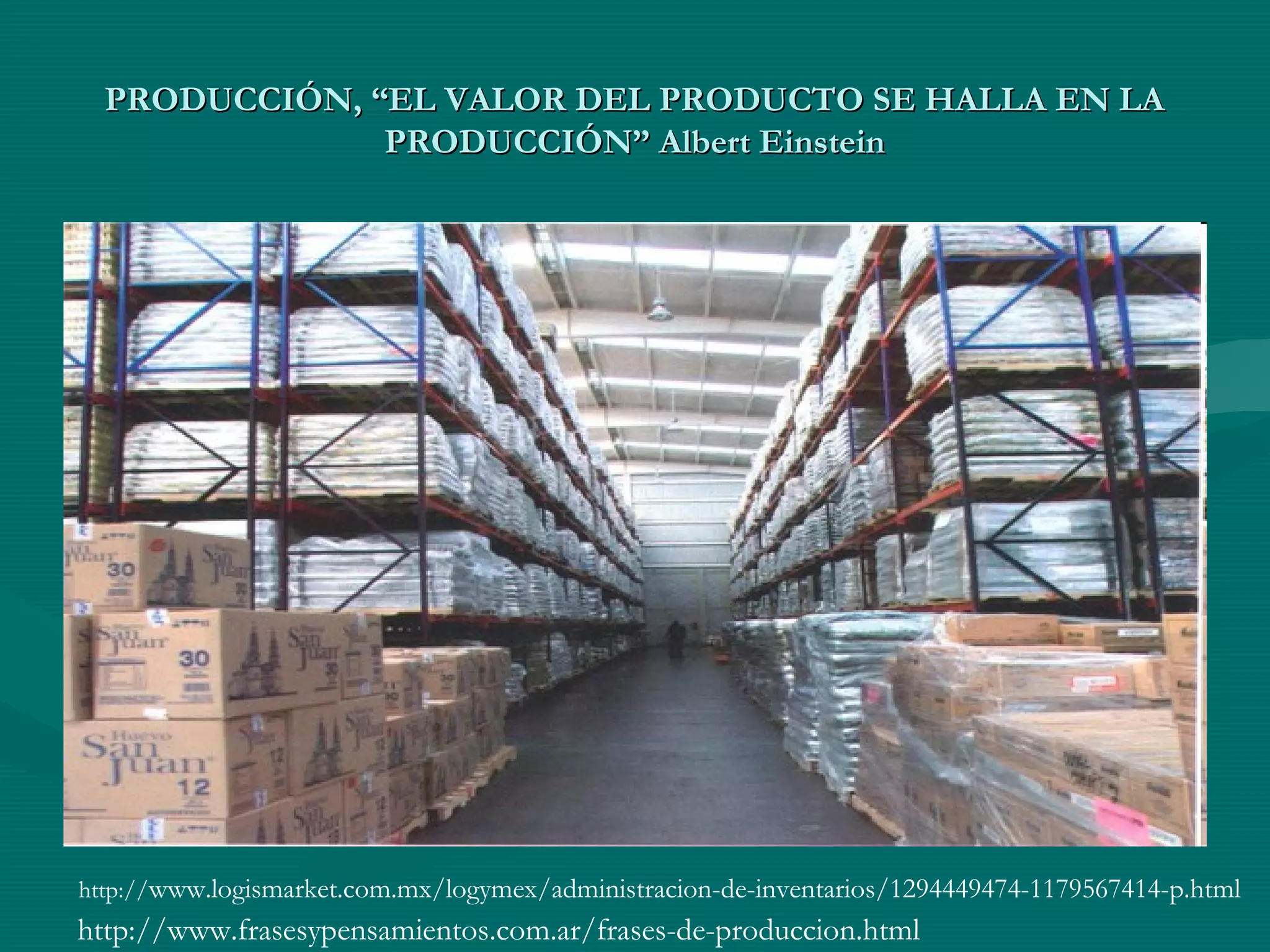 PRODUCCIÓN, “EL VALOR DEL PRODUCTO SE HALLA EN LAPRODUCCIÓN, “EL VALOR DEL PRODUCTO SE HALLA EN LA
PRODUCCIÓN” Albert EinsteinPRODUCCIÓN” Albert Einstein
http://www.logismarket.com.mx/logymex/administracion-de-inventarios/1294449474-1179567414-p.html
http://www.frasesypensamientos.com.ar/frases-de-produccion.html
 