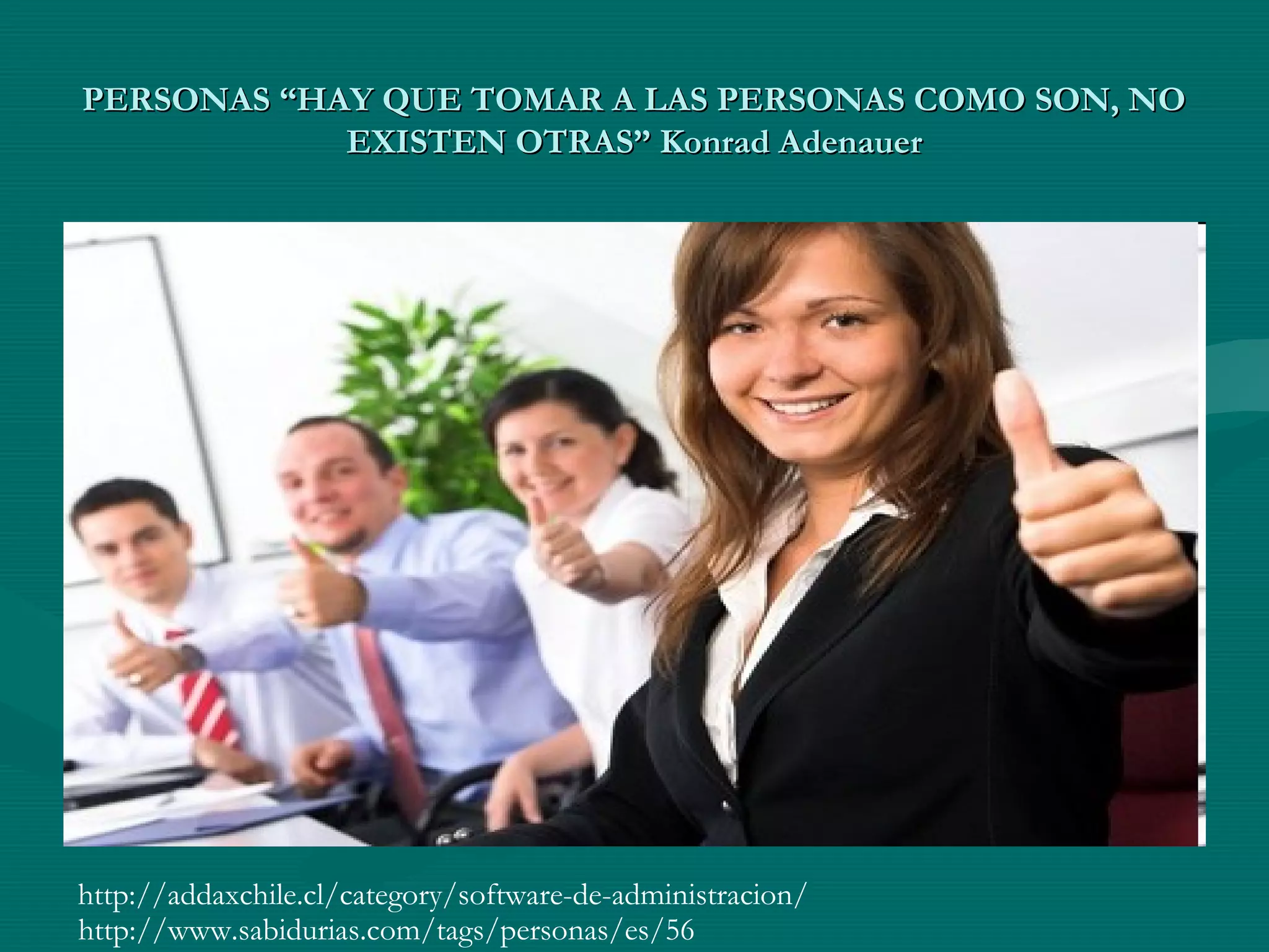 PERSONAS “HAY QUE TOMAR A LAS PERSONAS COMO SON, NOPERSONAS “HAY QUE TOMAR A LAS PERSONAS COMO SON, NO
EXISTEN OTRAS” Konrad AdenauerEXISTEN OTRAS” Konrad Adenauer
http://addaxchile.cl/category/software-de-administracion/
http://www.sabidurias.com/tags/personas/es/56
 