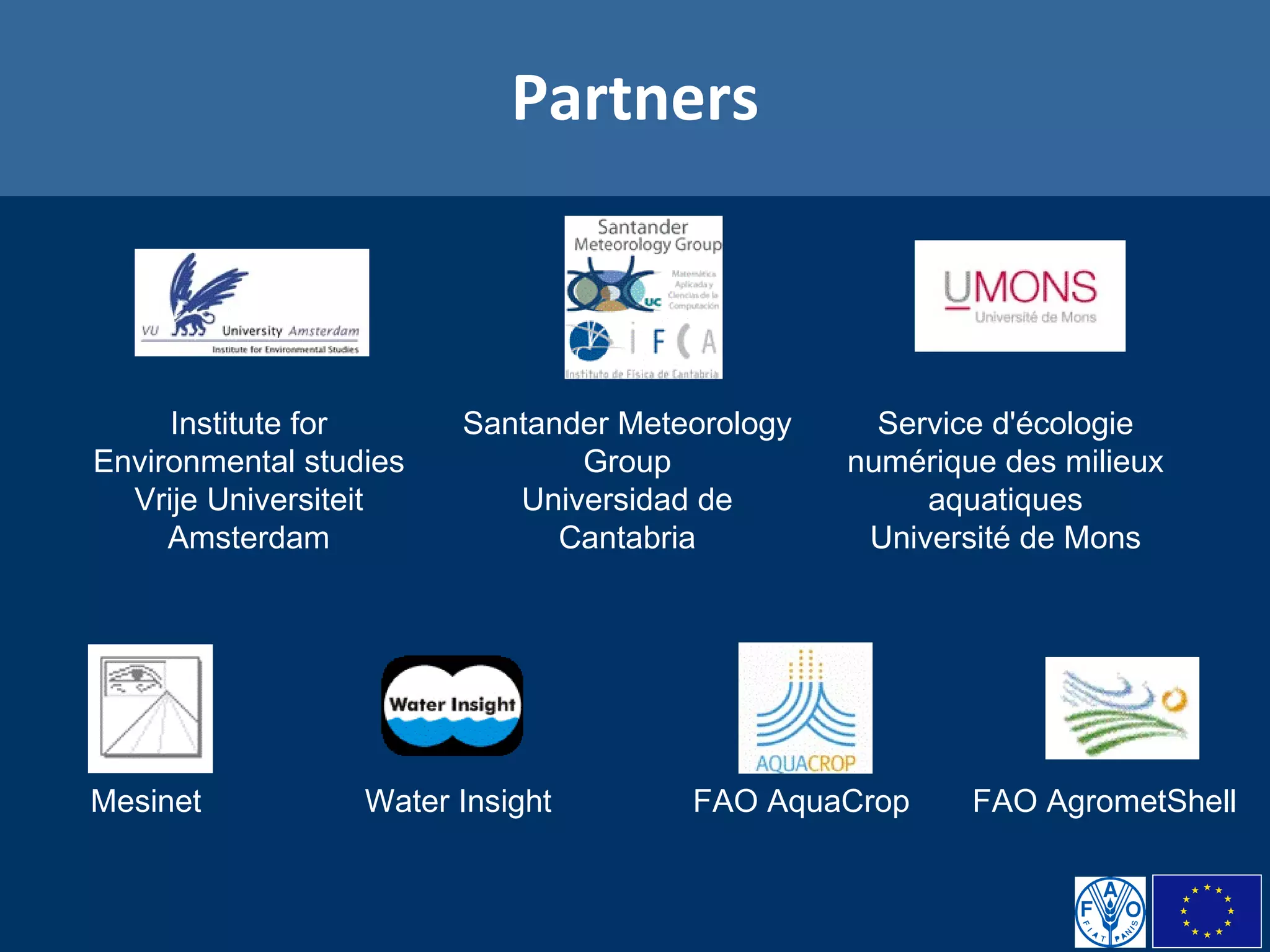 Partners   Service d'écologie numérique des milieux aquatiques Université de Mons Santander Meteorology Group Universidad de Cantabria Institute for Environmental studies Vrije Universiteit Amsterdam                                                                                                                                               FAO AgrometShell FAO AquaCrop Water Insight  Mesinet                                                                                                         