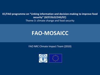 FAO-MOSAICC FAO NRC Climate Impact Team (2010) EC/FAO programme on “Linking information and decision-making to improve food security”  (GCP/GLO/243/EC)   Theme 3: climate change and food security 