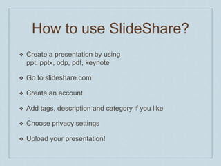 HowtouseSlideShare?Create a presentationbyusingppt, pptx, odp, pdf, keynoteGo to slideshare.comCreate an accountAdd tags, descriptionandcategoryifyoulikeChooseprivacysettingsUpload yourpresentation!