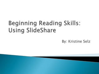 Beginning Reading Skills: Using SlideShare By: Kristine Selz 