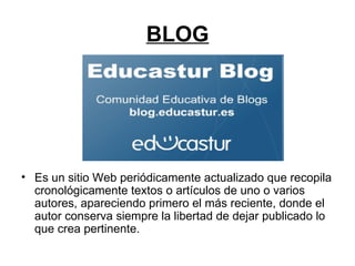 BLOG Es un sitio Web periódicamente actualizado que recopila cronológicamente textos o artículos de uno o varios autores, apareciendo primero el más reciente, donde el autor conserva siempre la libertad de dejar publicado lo que crea pertinente.