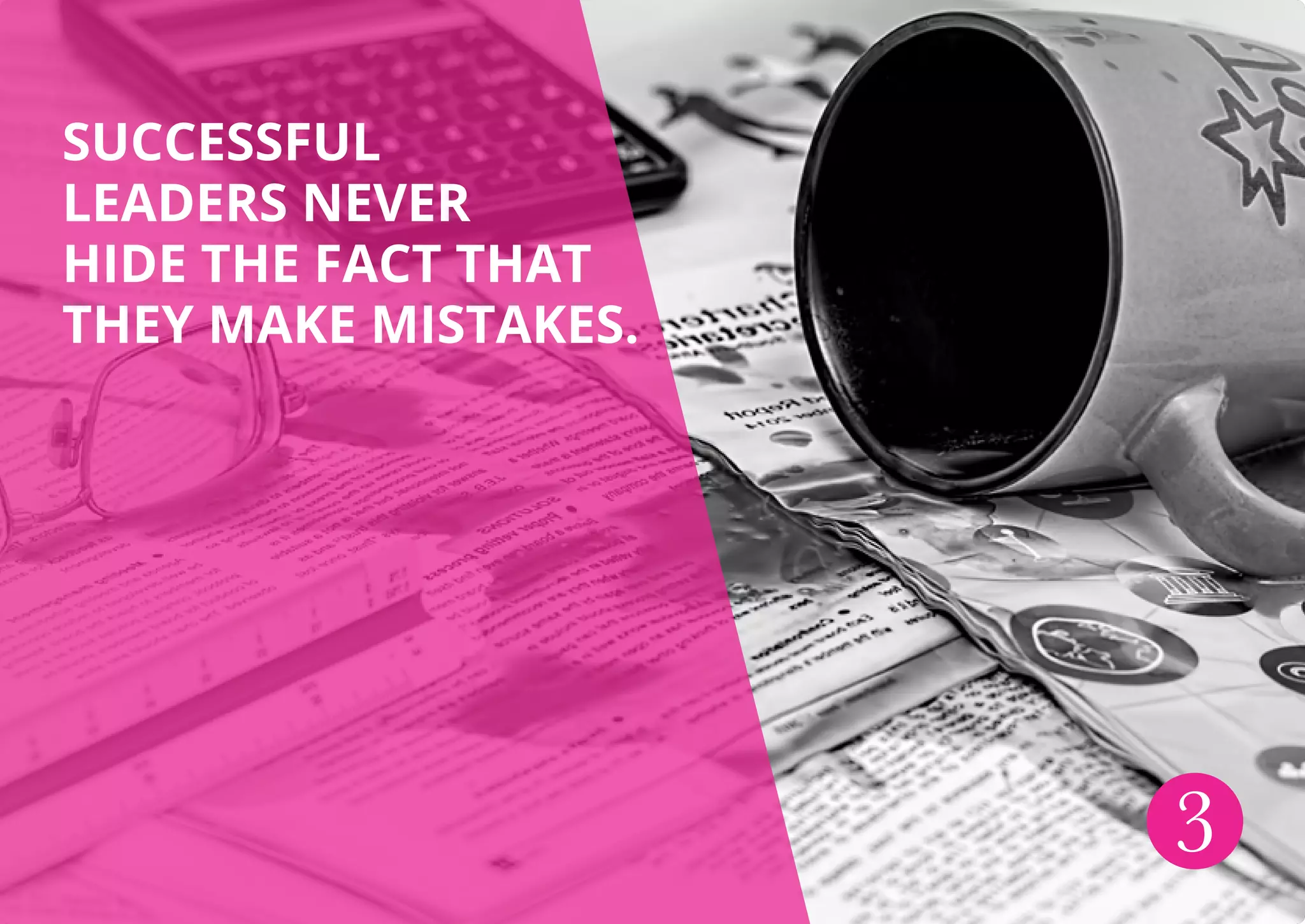 SUCCESSFUL
LEADERS NEVER
HIDE THE FACT THAT
THEY MAKE MISTAKES.
3
 