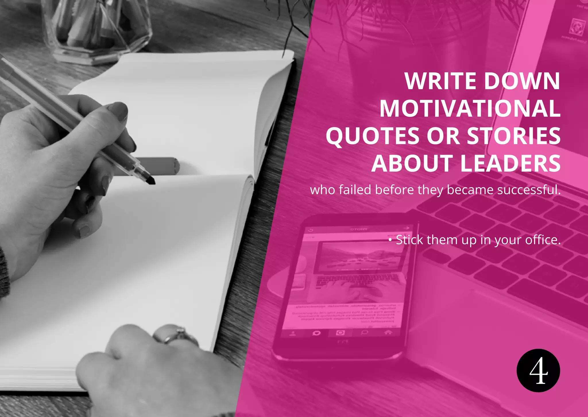 4
WRITE DOWN
MOTIVATIONAL
QUOTES OR STORIES
ABOUT LEADERS
who failed before they became successful.
• Stick them up in your office.
 