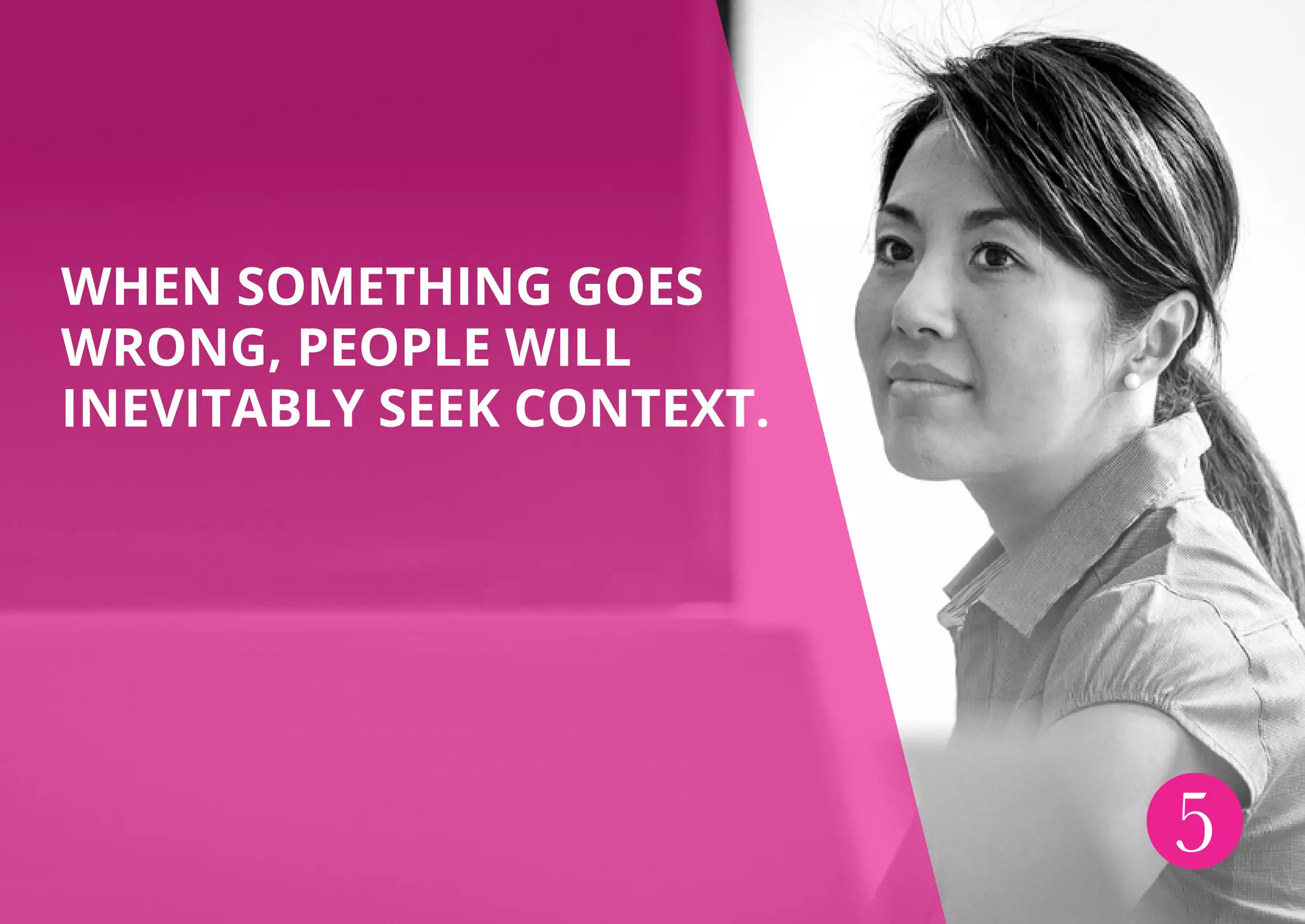 WHEN SOMETHING GOES
WRONG, PEOPLE WILL
INEVITABLY SEEK CONTEXT.
5
 