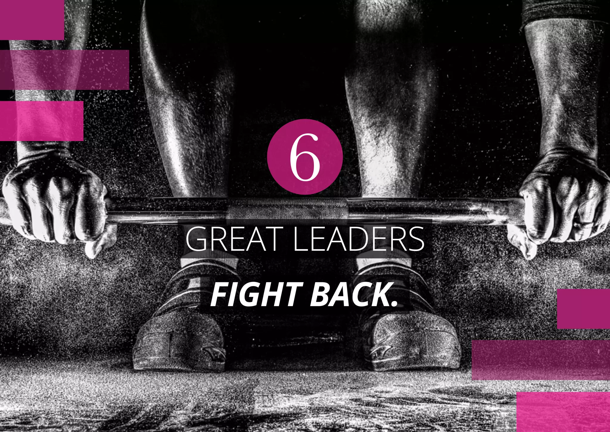 GREAT LEADERS
FIGHT BACK.
6
 