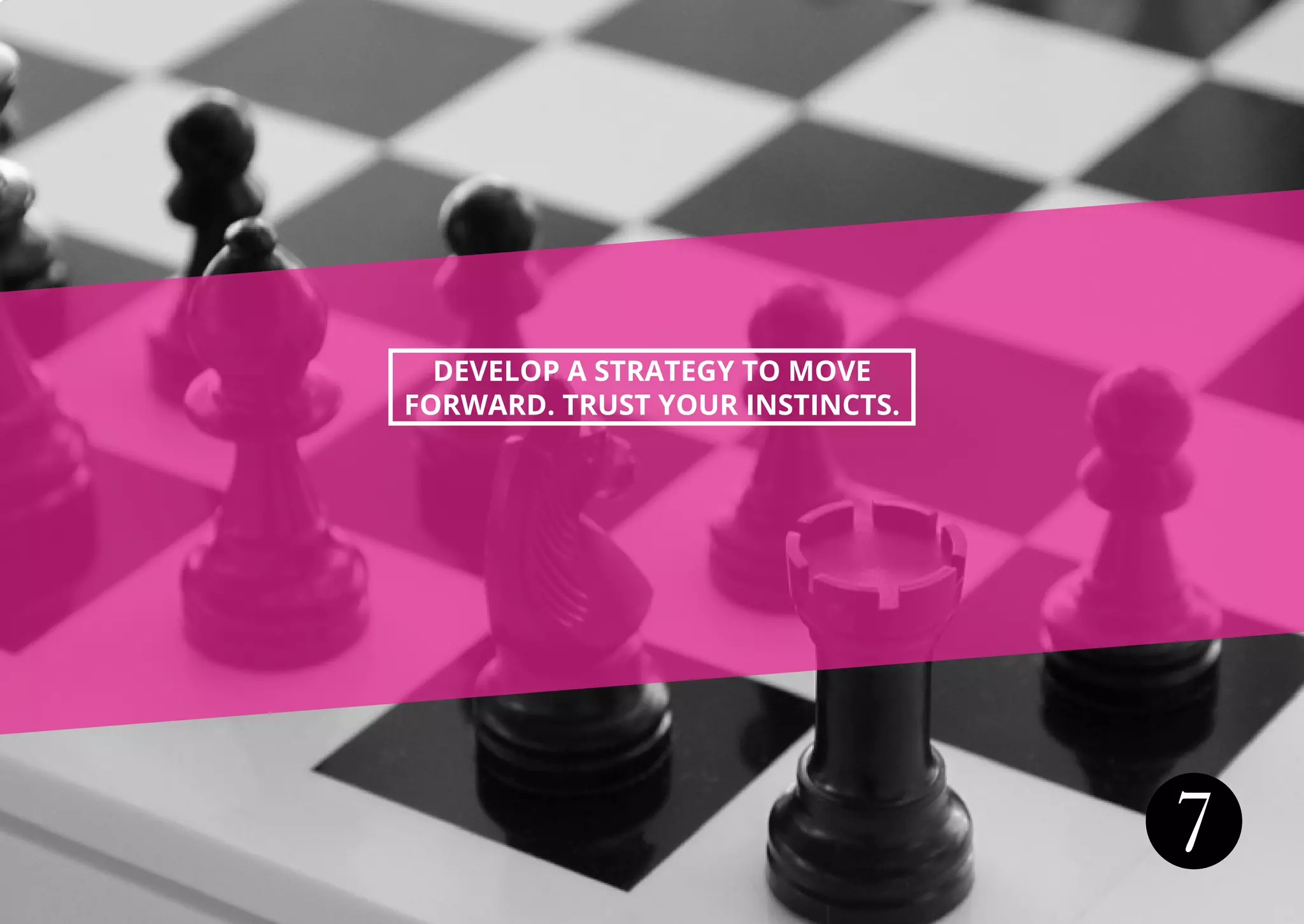 7
DEVELOP A STRATEGY TO MOVE
FORWARD. TRUST YOUR INSTINCTS.
 