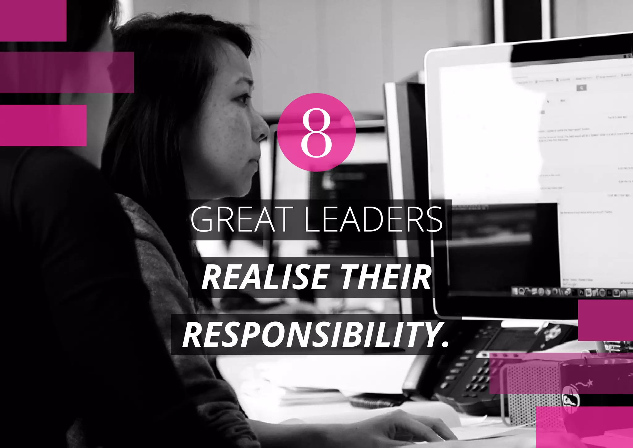 GREAT LEADERS
REALISE THEIR
RESPONSIBILITY.
8
 