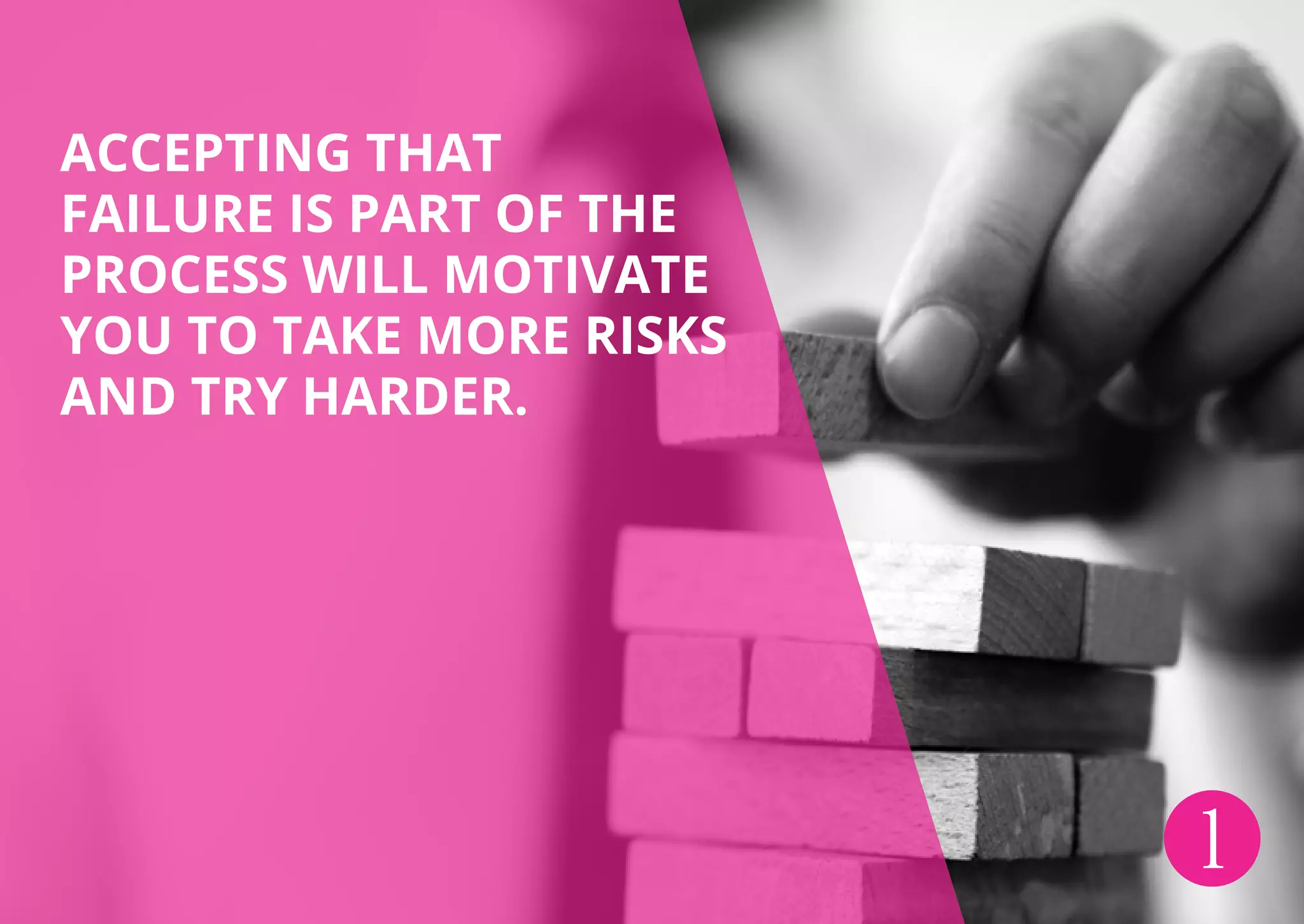 ACCEPTING THAT
FAILURE IS PART OF THE
PROCESS WILL MOTIVATE
YOU TO TAKE MORE RISKS
AND TRY HARDER.
1
 