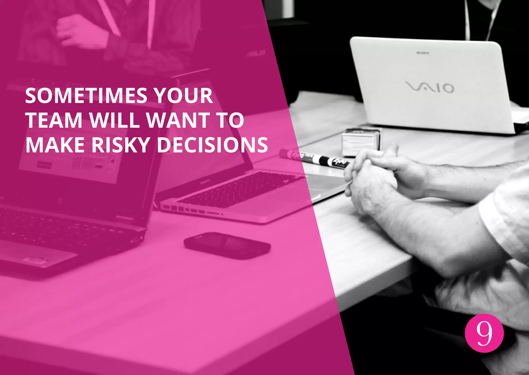 SOMETIMES YOUR
TEAM WILL WANT TO
MAKE RISKY DECISIONS
9
 