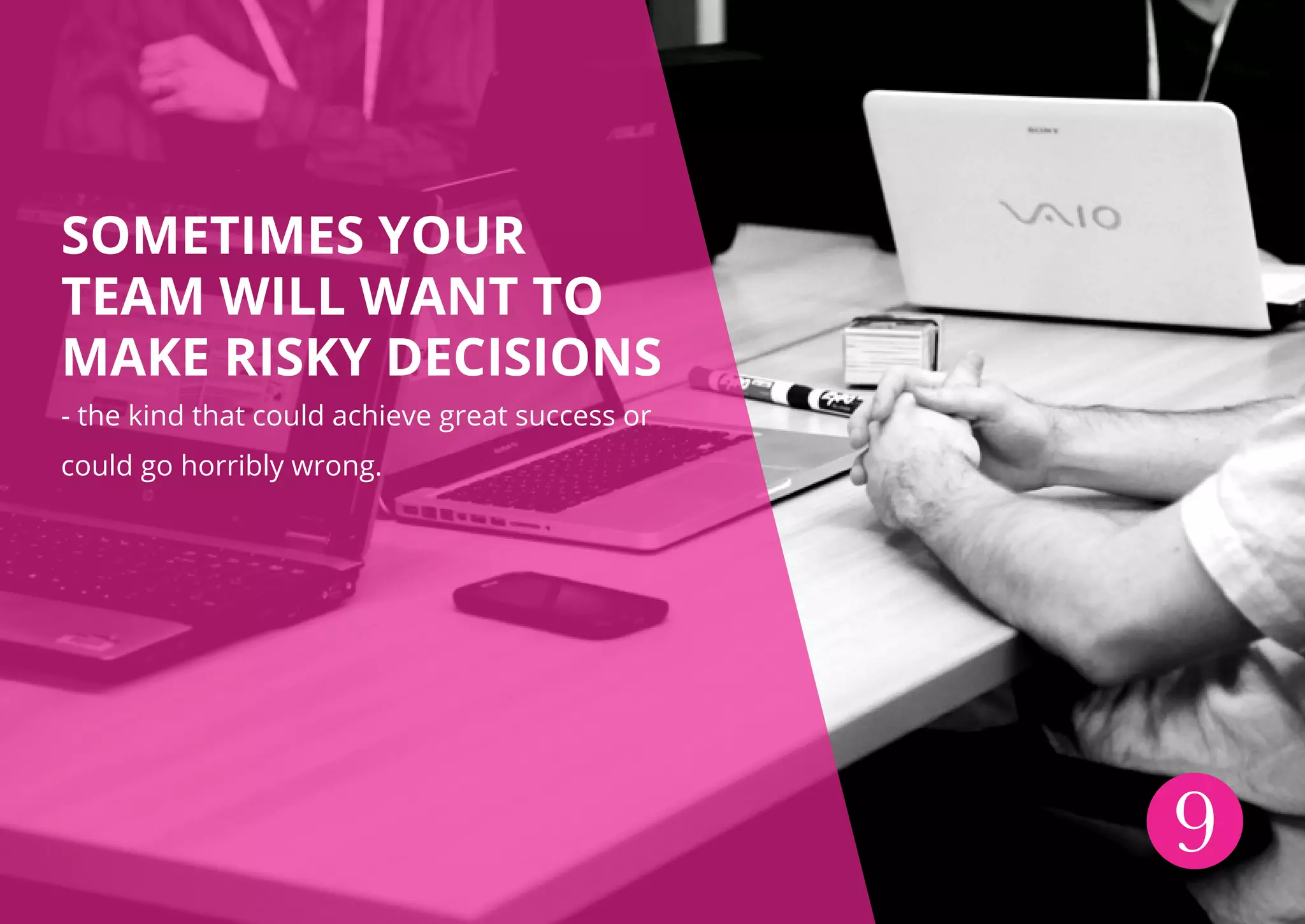 SOMETIMES YOUR
TEAM WILL WANT TO
MAKE RISKY DECISIONS
- the kind that could achieve great success or
could go horribly wrong.
9
 