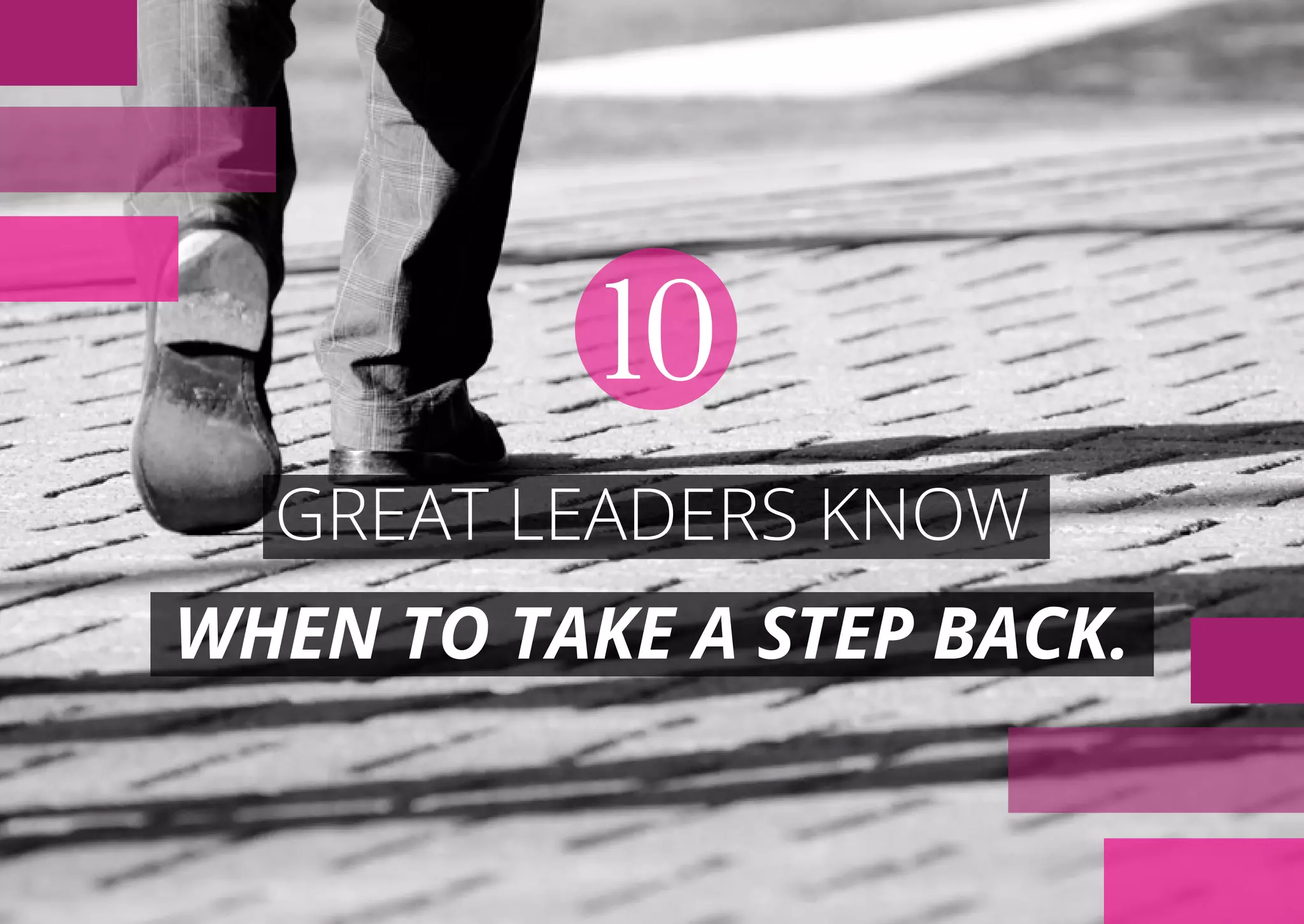 GREAT LEADERS KNOW
WHEN TO TAKE A STEP BACK.
10
 