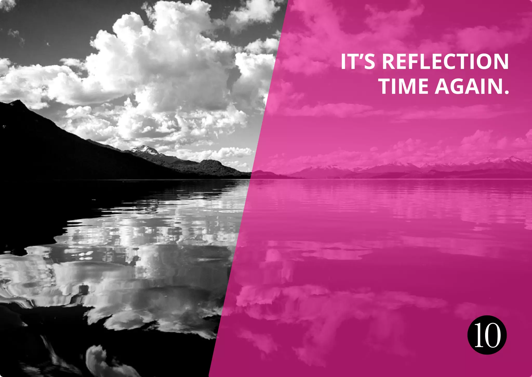 IT’S REFLECTION
TIME AGAIN.
10
 