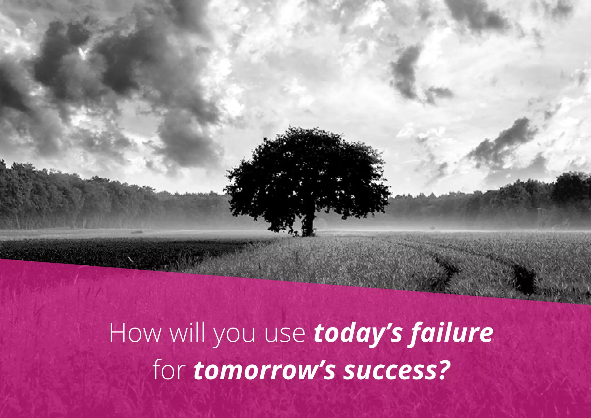 How will you use today’s failure
for tomorrow’s success?
 