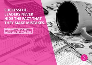 SUCCESSFUL
LEADERS NEVER
HIDE THE FACT THAT
THEY MAKE MISTAKES.
OPEN UP TO YOUR TEAM
WHEN YOU GET IT WRONG
3
 