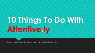 10 Things To Do With
Attentive.ly
Turn your static email list into a dynamic online community.
 