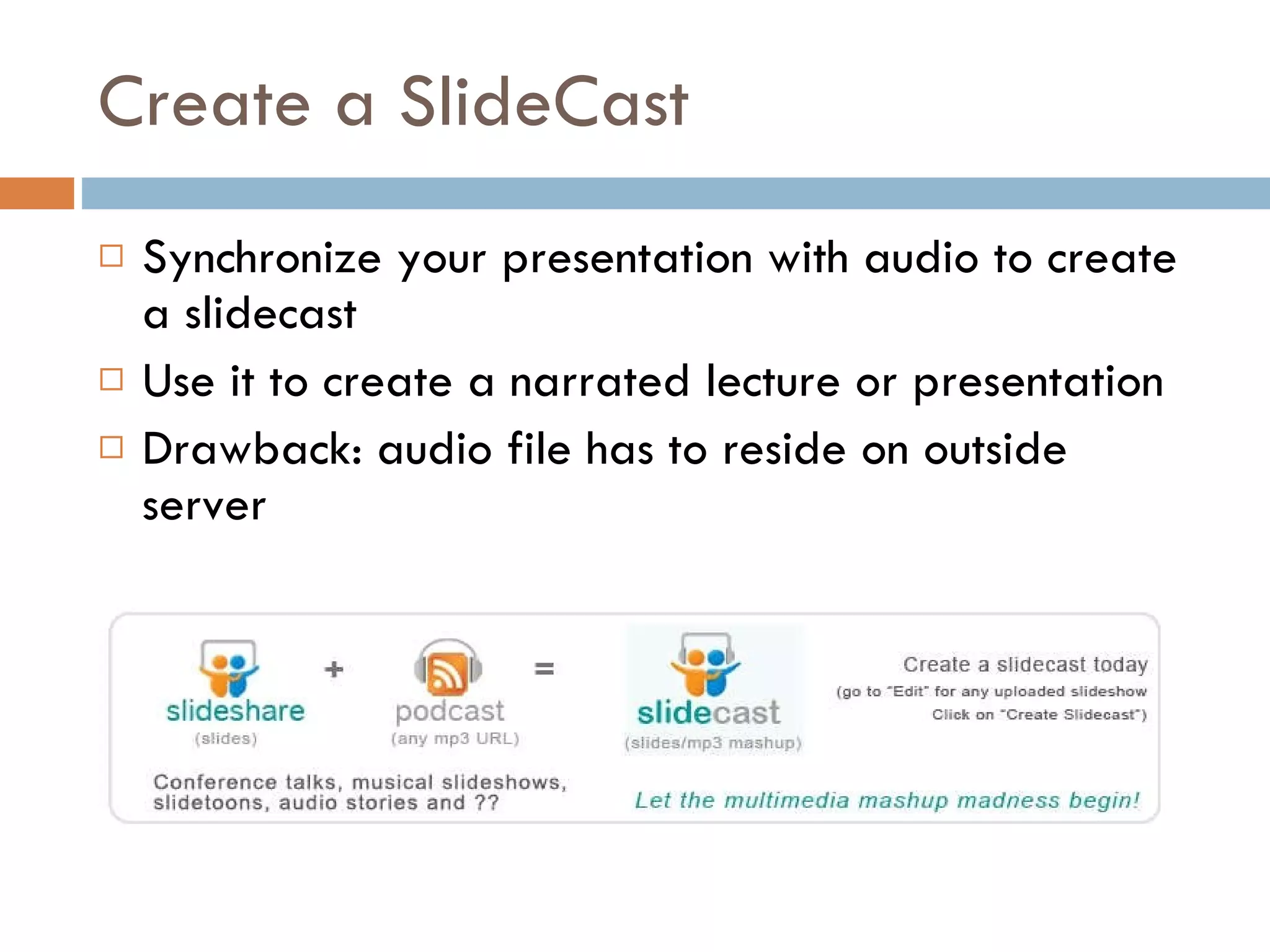 Create a SlideCast Synchronize your presentation with audio to create a slidecast Use it to create a narrated lecture or presentation Drawback: audio file has to reside on outside server 