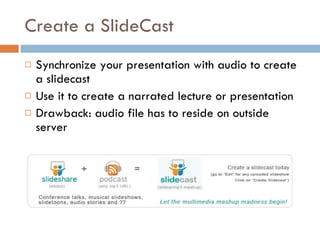 Create a SlideCast Synchronize your presentation with audio to create a slidecast Use it to create a narrated lecture or presentation Drawback: audio file has to reside on outside server 