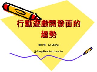 行動遊戲開發面的趨勢 鄭士傑  JJ Cheng [email_address] 