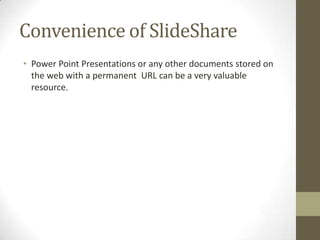 Convenience of SlideShare
• Power Point Presentations or any other documents stored on
the web with a permanent URL can be a very valuable
resource.
 