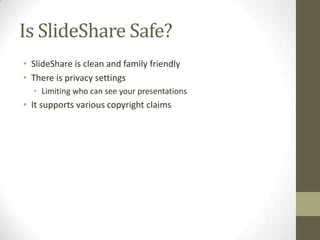 Is SlideShare Safe?
• SlideShare is clean and family friendly
• There is privacy settings
• Limiting who can see your presentations
• It supports various copyright claims
 