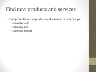 Find new products and services
• Find presentations of products and services that interest you
• Search by topic
• Search by idea
• Search by product
 