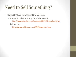 Need to Sell Something?
• Use SlideShare to sell anything you want
• Present your home to anyone on the internet
http://www.slideshare.net/Somerset08873/32-stratford-drive
• Sell your car
http://www.slideshare.net/BillStayart/c-class
 