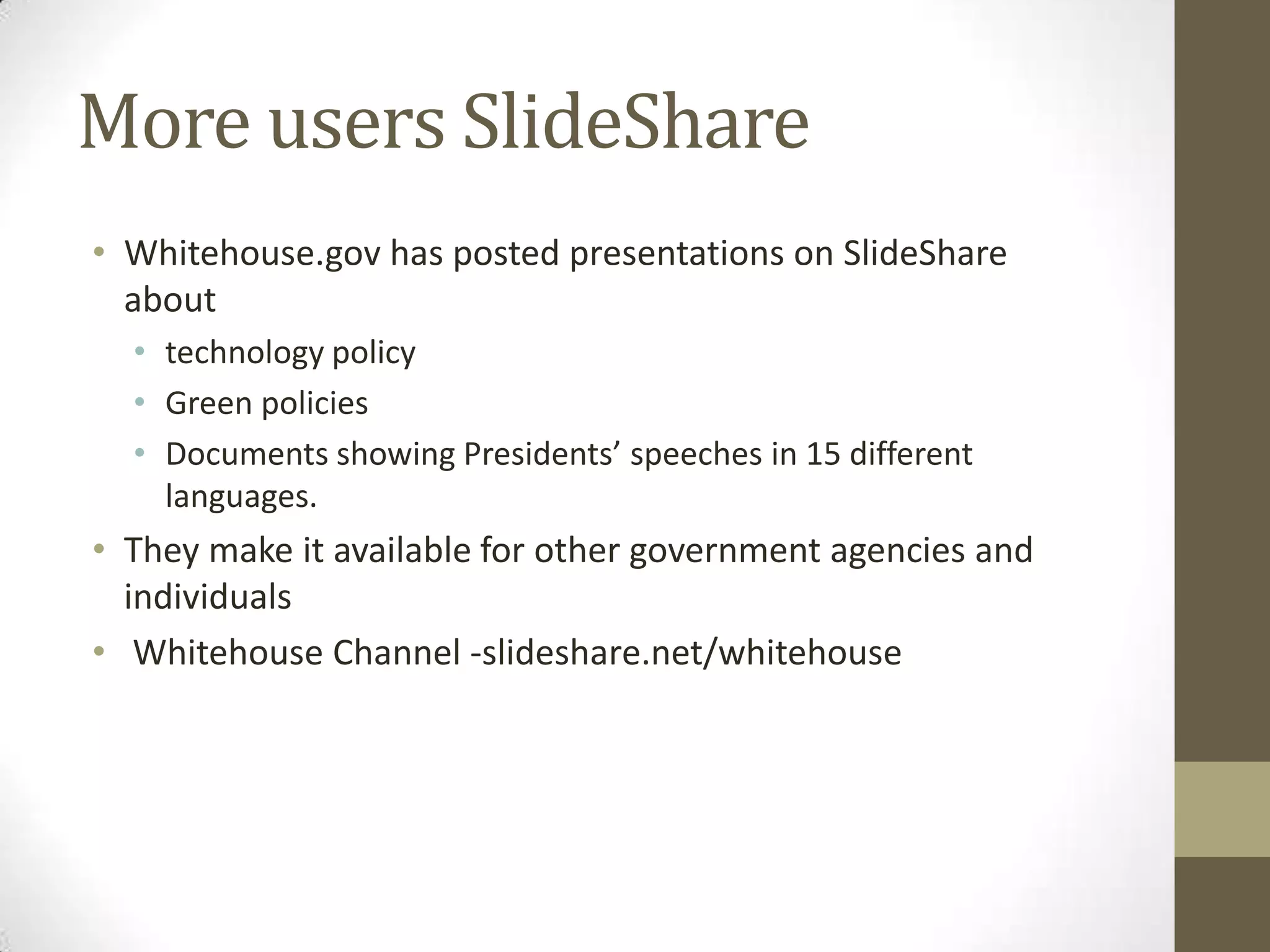 More users SlideShareWhitehouse.gov has posted presentations on SlideShareabout technology policy Green policiesDocuments showing Presidents’ speeches in 15 different languages.They make it available for other government agencies and individuals   Whitehouse Channel -slideshare.net/whitehouse