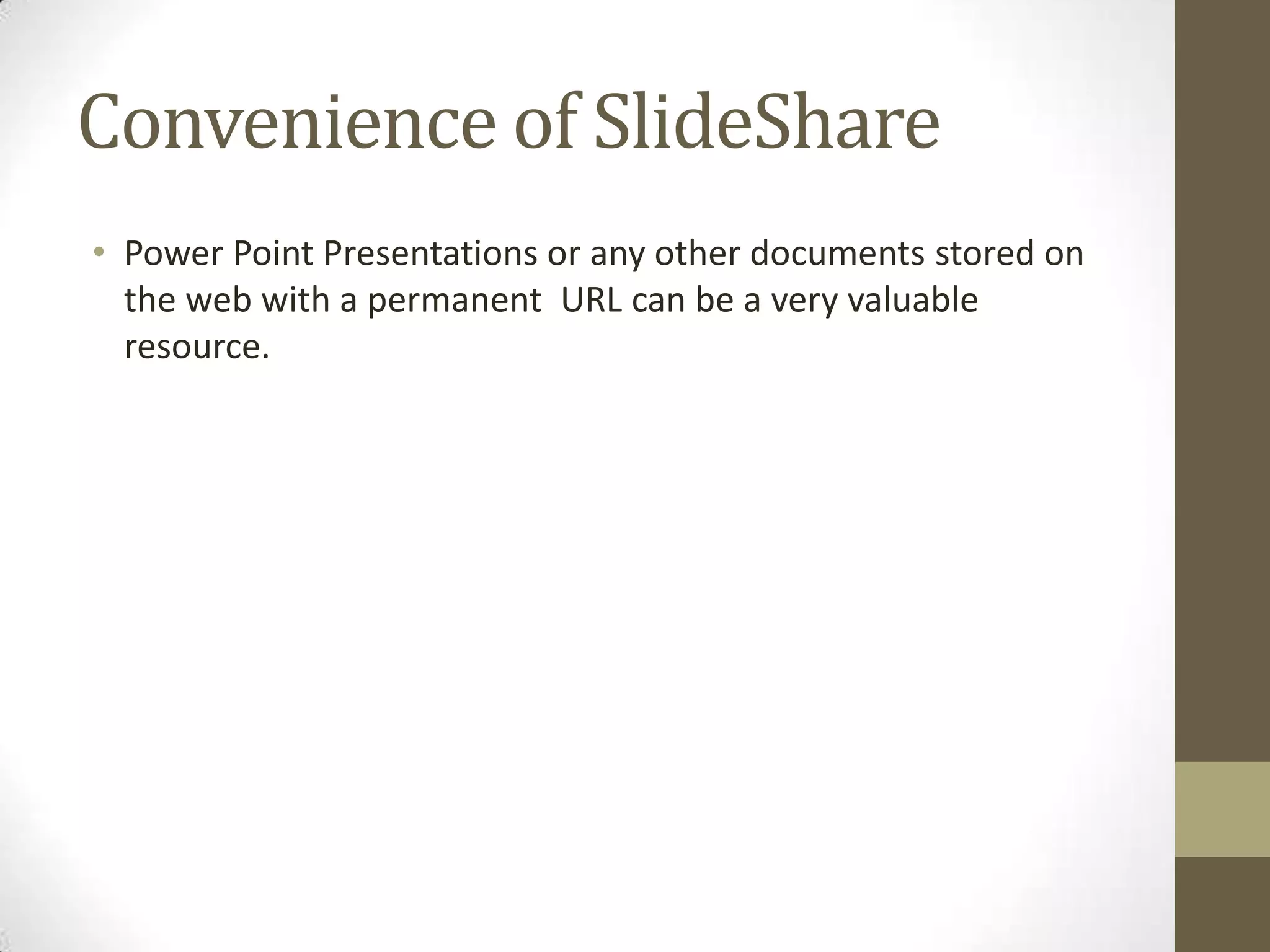 Convenience of SlideSharePower Point Presentations or any other documents stored on the web with a permanent URL can be a very valuable resource.