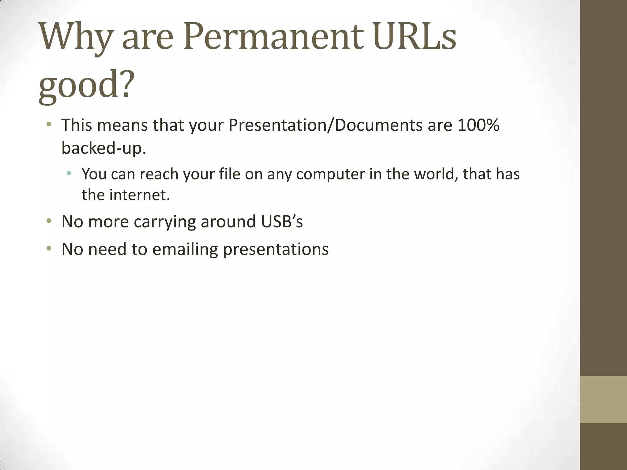 Why are Permanent URLs good?This means that your Presentation/Documents are 100% backed-up. You can reach your file on any computer in the world, that has the internet.No more carrying around USB’sNo need to emailing presentations 