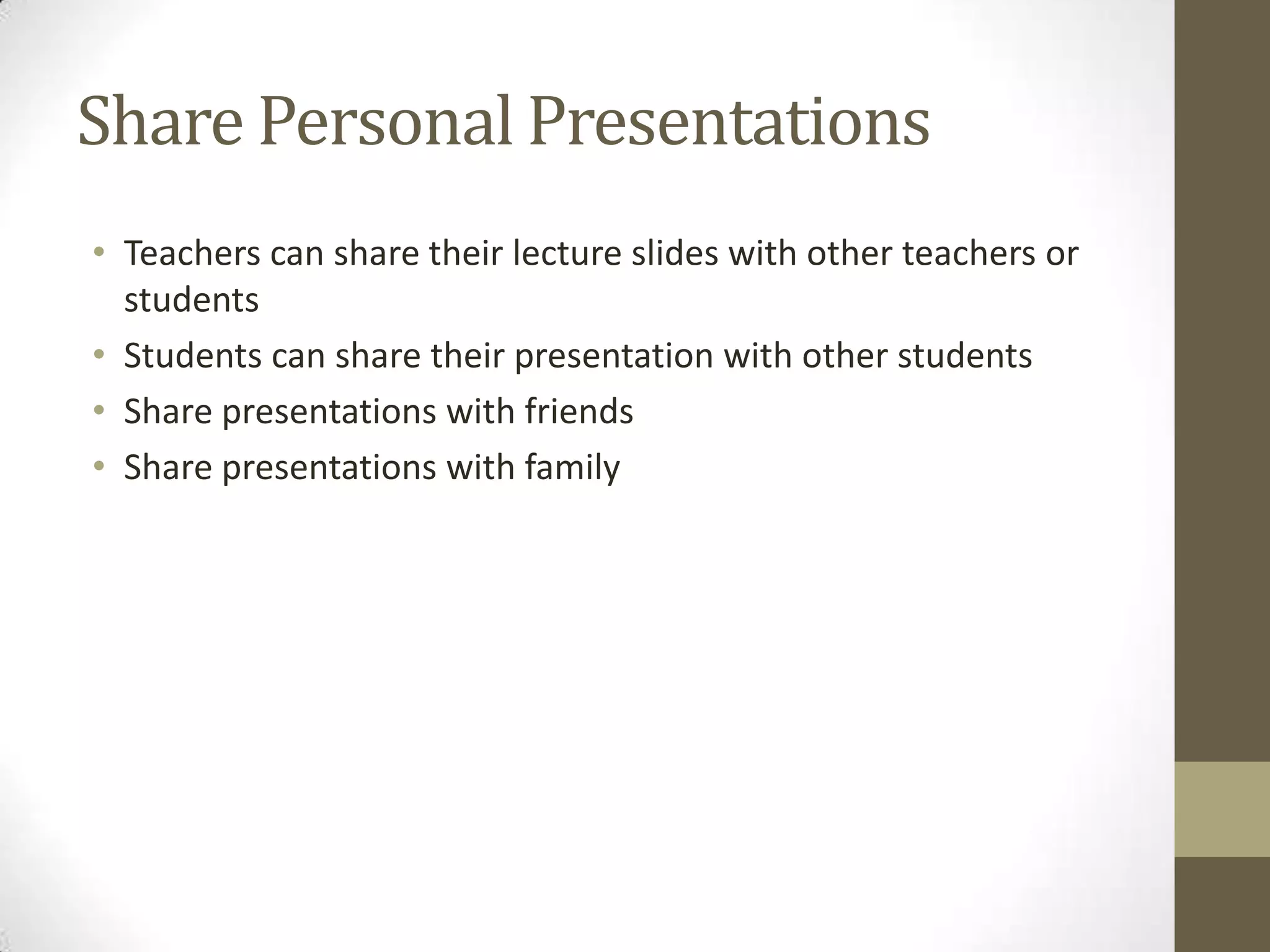 Share Personal PresentationsTeachers can share their lecture slides with other teachers or studentsStudents can share their presentation with other studentsShare presentations with friendsShare presentations with family