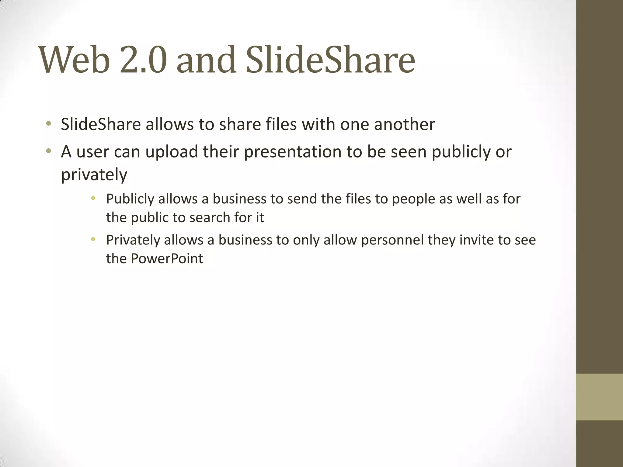 Web 2.0 and SlideShareSlideShare allows to share files with one anotherA user can upload their presentation to be seen publicly or privatelyPublicly allows a business to send the files to people as well as for the public to search for itPrivately allows a business to only allow personnel they invite to see the PowerPoint