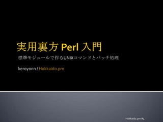 実用裏方 Perl 入門 標準モジュールで作るUNIXコマンドとバッチ処理 keroyonn / Hokkaido.pm Hokkaido.pm #4 