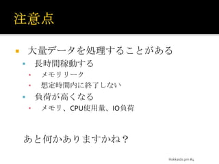 注意点大量データを処理することがある長時間稼動するメモリリーク想定時間内に終了しない負荷が高くなるメモリ、CPU使用量、IO負荷あと何かありますかね？Hokkaido.pm #4