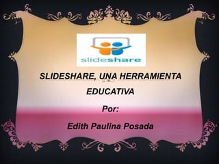 SLIDESHARE, UNA HERRAMIENTA EDUCATIVA Por: Edith Paulina Posada 