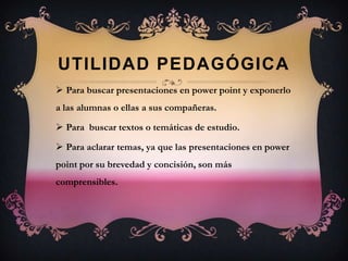 UTILIDAD PEDAGÓGICAPara buscar presentaciones en power point y exponerlo a las alumnas o ellas a sus compañeras.