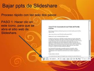Bajar ppts de Slideshare Proceso rápido con tan solo dos pasos: PASO 1: Hacer clic en este icono, para que se abra el sitio web de Slideshare. 