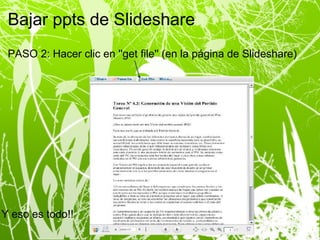 Bajar ppts de Slideshare PASO 2: Hacer clic en ''get file'' (en la página de Slideshare) Y eso es todo!! 
