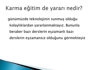 günümüzde teknolojinin sunmuş olduğu kolaylıklardan yararlanmaktayız. Bununla beraber bazı derslerin eşzamanlı bazı derslerin eşzamansız olduğunu görmekteyizKarma eğitim de yararı nedir?