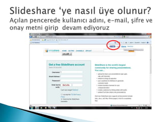 Slideshare ‘ye nasıl üye olunur?Açılan pencerede kullanıcı adını, e-mail, şifre ve  onay metni girip  devamediyoruz