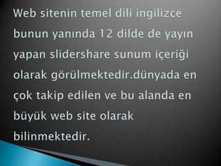 Web sitenin temel dili ingilizce bunun yanında 12 dilde de yayın yapan slidershare sunum içeriği olarak görülmektedir.dünyada en çok takip edilen ve bu alanda en büyük web site olarak bilinmektedir.