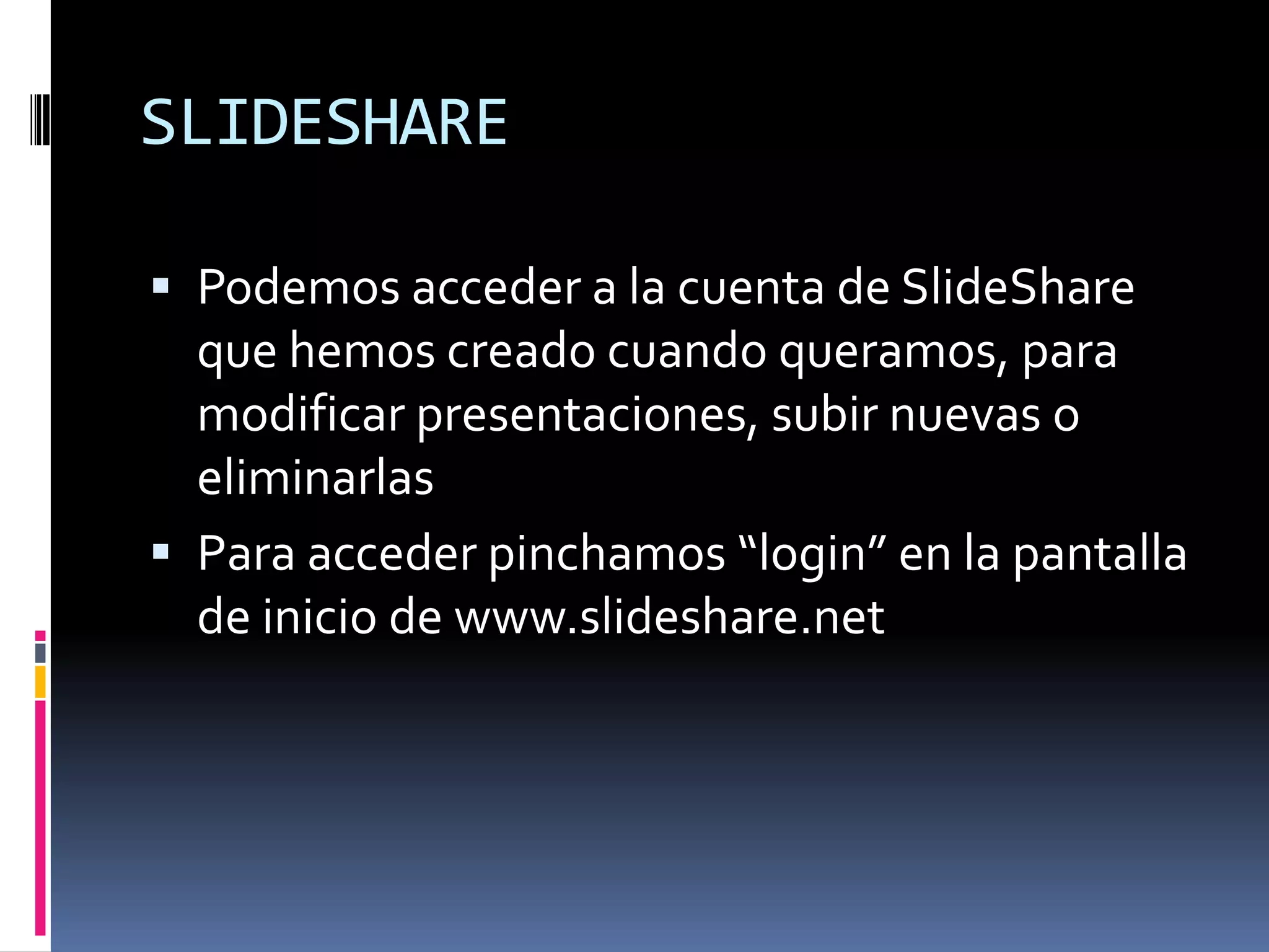 SLIDESHAREPodemos acceder a la cuenta de SlideShare que hemos creado cuando queramos, para modificar presentaciones, subir nuevas o eliminarlas Para acceder pinchamos “login” en la pantalla de inicio de www.slideshare.net 
